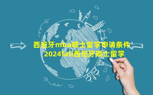 西班牙mba硕士留学申请条件 2024fall西班牙硕士留学申请时间